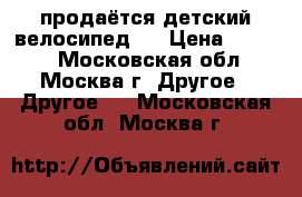 продаётся детский велосипед   › Цена ­ 4 000 - Московская обл., Москва г. Другое » Другое   . Московская обл.,Москва г.